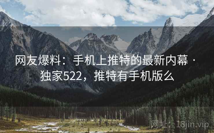 网友爆料:手机上推特的最新内幕 · 独家522,推特有手机版么 网友爆料:手机上推特的最新内幕 · 独家522,推特有手机版么