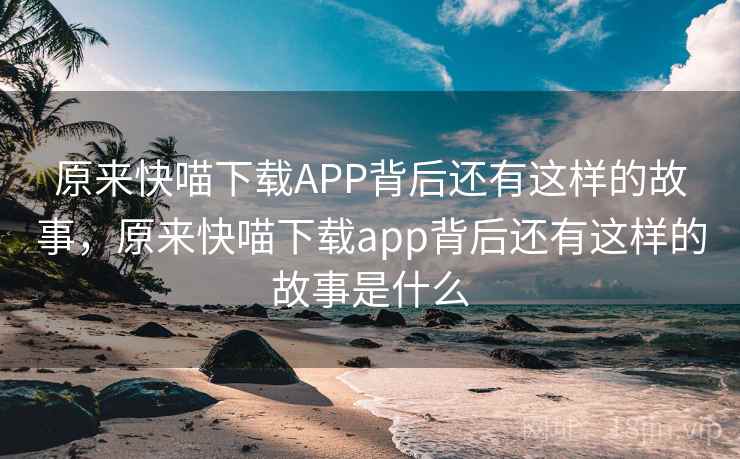 原来快喵下载APP背后还有这样的故事,原来快喵下载app背后还有这样的故事是什么 原来快喵下载APP背后还有这样的故事,原来快喵下载app背后还有这样的故事是什么