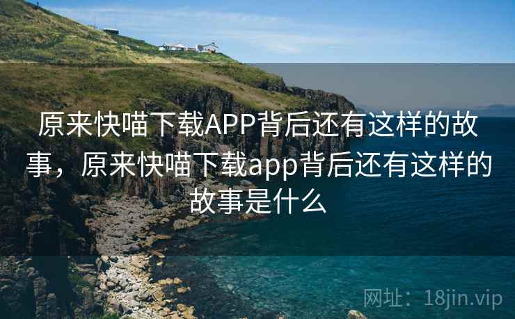 原来快喵下载APP背后还有这样的故事,原来快喵下载app背后还有这样的故事是什么 原来快喵下载APP背后还有这样的故事,原来快喵下载app背后还有这样的故事是什么