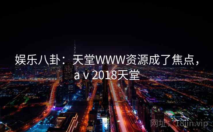娱乐八卦：天堂WWW资源成了焦点，aⅴ2018天堂