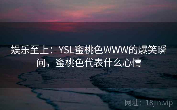 娱乐至上：YSL蜜桃色WWW的爆笑瞬间，蜜桃色代表什么心情