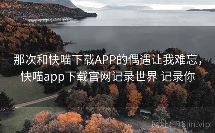 那次和快喵下载APP的偶遇让我难忘，快喵app下载官网记录世界 记录你