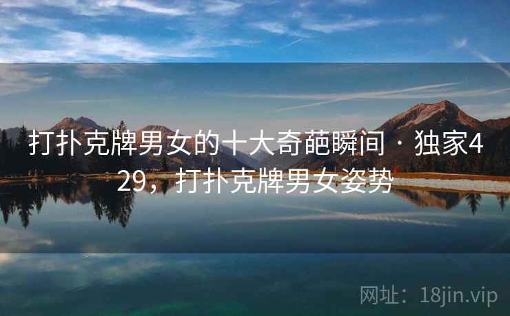 打扑克牌男女的十大奇葩瞬间 · 独家429，打扑克牌男女姿势