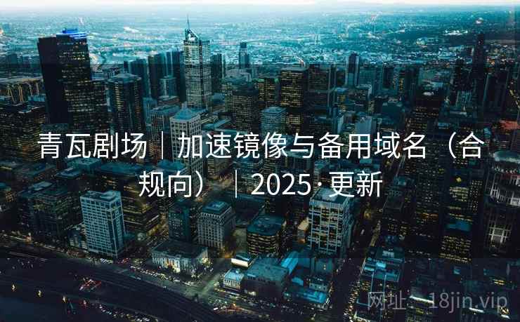青瓦剧场｜加速镜像与备用域名（合规向）｜2025·更新