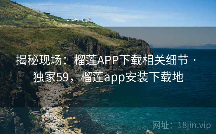 揭秘现场：榴莲APP下载相关细节 · 独家59，榴莲app安装下载地